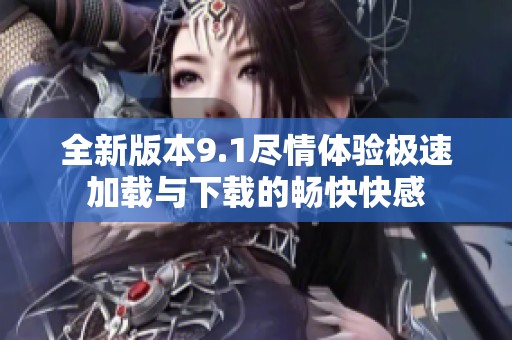 全新版本9.1尽情体验极速加载与下载的畅快快感