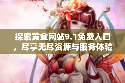 探索黄金网站9.1免费入口，尽享无尽资源与服务体验