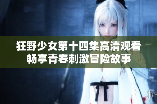 狂野少女第十四集高清观看畅享青春刺激冒险故事