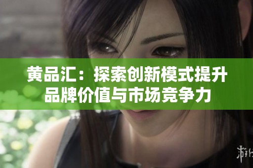 黄品汇：探索创新模式提升品牌价值与市场竞争力