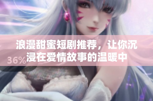 浪漫甜蜜短剧推荐，让你沉浸在爱情故事的温暖中
