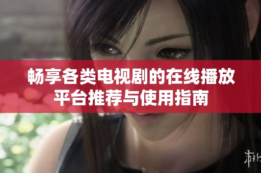 畅享各类电视剧的在线播放平台推荐与使用指南