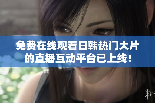 免费在线观看日韩热门大片的直播互动平台已上线！
