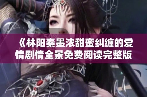 《林阳秦墨浓甜蜜纠缠的爱情剧情全景免费阅读完整版》