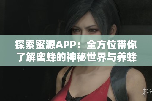 探索蜜源APP：全方位带你了解蜜蜂的神秘世界与养蜂技巧