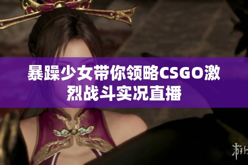 暴躁少女带你领略CSGO激烈战斗实况直播