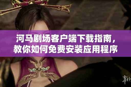 河马剧场客户端下载指南，教你如何免费安装应用程序