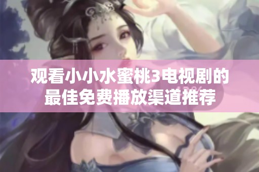 观看小小水蜜桃3电视剧的最佳免费播放渠道推荐