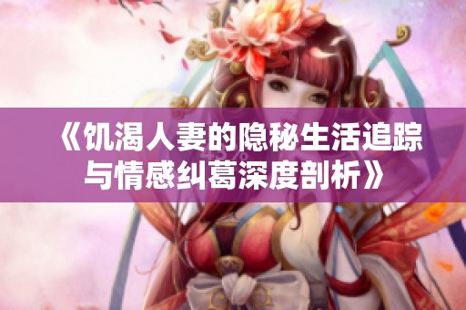 《饥渴人妻的隐秘生活追踪与情感纠葛深度剖析》