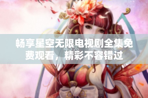 畅享星空无限电视剧全集免费观看，精彩不容错过