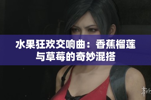 水果狂欢交响曲：香蕉榴莲与草莓的奇妙混搭
