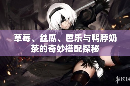 草莓、丝瓜、芭乐与鸭脖奶茶的奇妙搭配探秘
