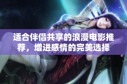 适合伴侣共享的浪漫电影推荐，增进感情的完美选择