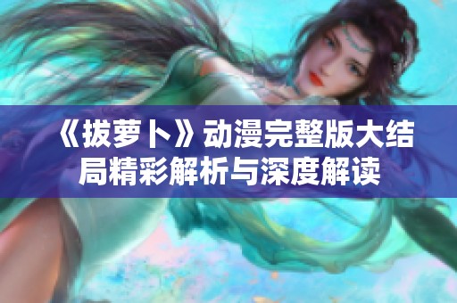 《拔萝卜》动漫完整版大结局精彩解析与深度解读
