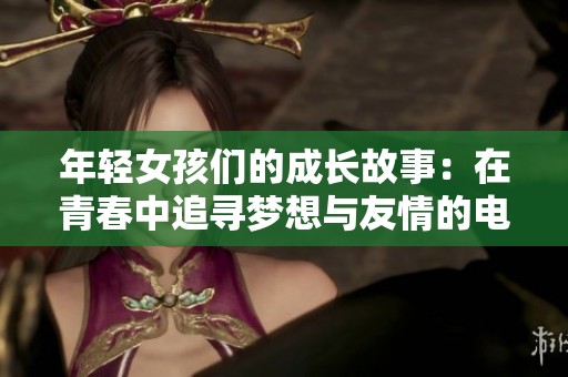 年轻女孩们的成长故事：在青春中追寻梦想与友情的电视剧