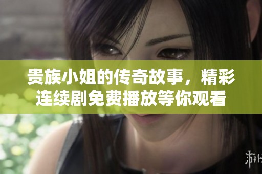 贵族小姐的传奇故事，精彩连续剧免费播放等你观看