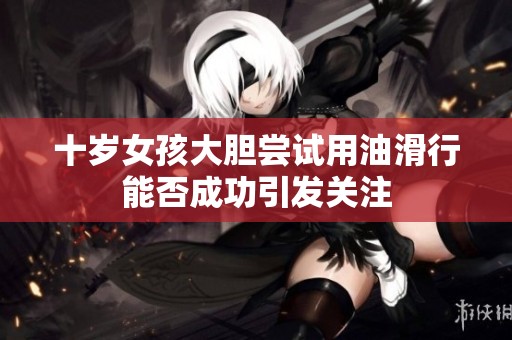 十岁女孩大胆尝试用油滑行能否成功引发关注