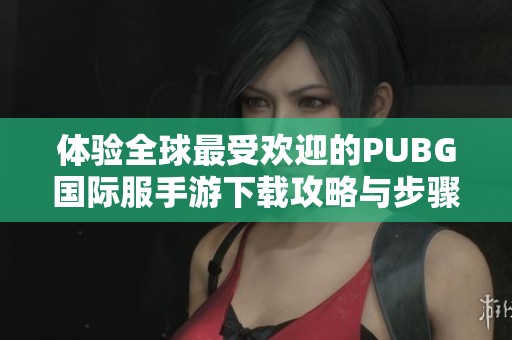 体验全球最受欢迎的PUBG国际服手游下载攻略与步骤分享