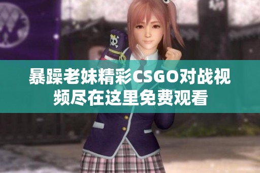 暴躁老妹精彩CSGO对战视频尽在这里免费观看
