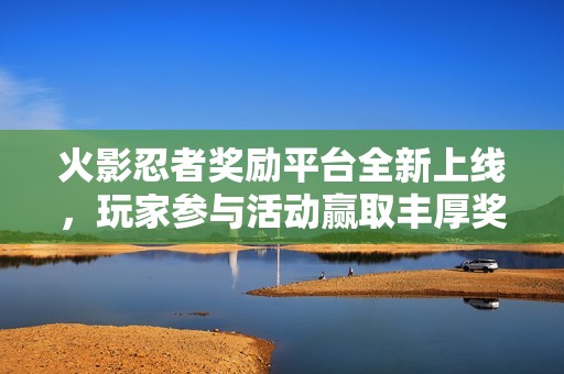 火影忍者奖励平台全新上线，玩家参与活动赢取丰厚奖励!