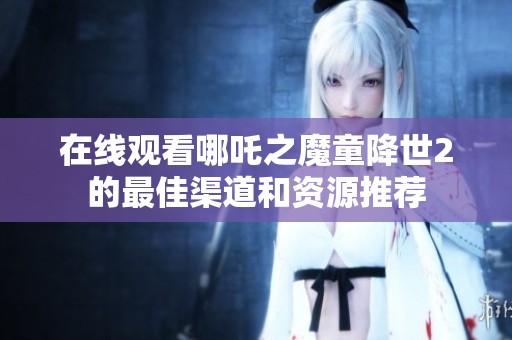 在线观看哪吒之魔童降世2的最佳渠道和资源推荐