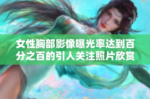 女性胸部影像曝光率达到百分之百的引人关注照片欣赏