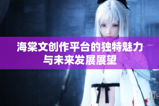 海棠文创作平台的独特魅力与未来发展展望