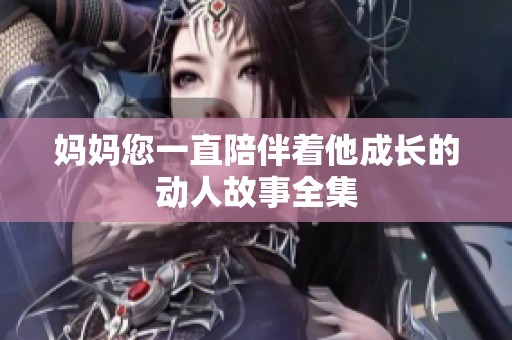 妈妈您一直陪伴着他成长的动人故事全集