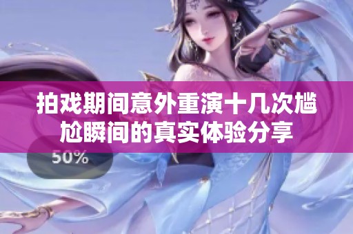 拍戏期间意外重演十几次尴尬瞬间的真实体验分享