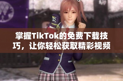 掌握TikTok的免费下载技巧，让你轻松获取精彩视频分享乐趣