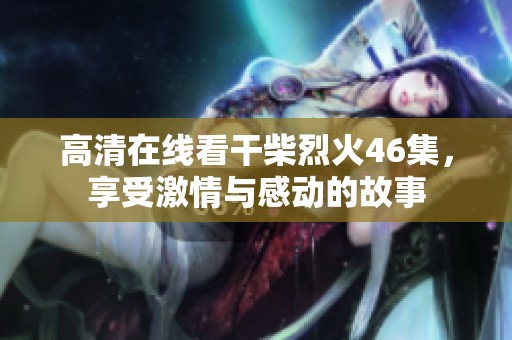 高清在线看干柴烈火46集，享受激情与感动的故事