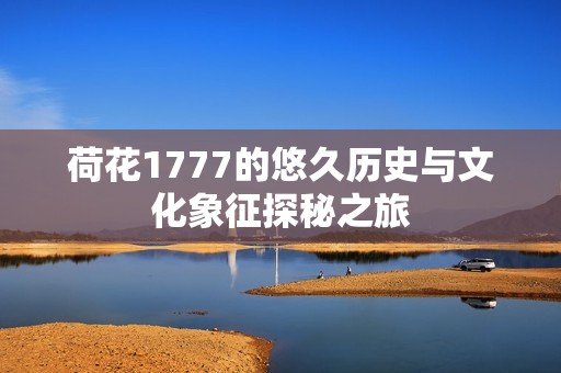 荷花1777的悠久历史与文化象征探秘之旅