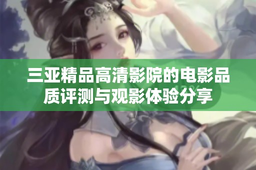 三亚精品高清影院的电影品质评测与观影体验分享