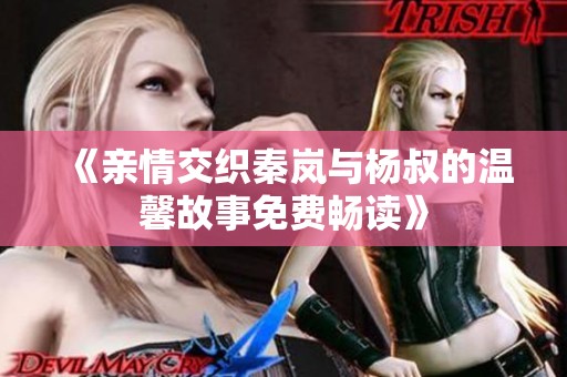 《亲情交织秦岚与杨叔的温馨故事免费畅读》