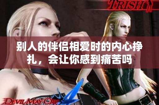 别人的伴侣相爱时的内心挣扎，会让你感到痛苦吗