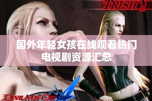 国外年轻女孩在线观看热门电视剧资源汇总