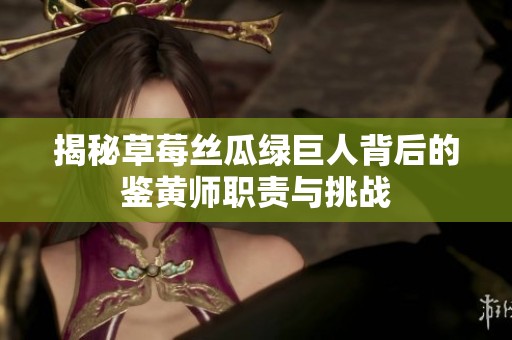 揭秘草莓丝瓜绿巨人背后的鉴黄师职责与挑战