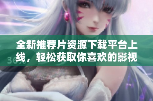 全新推荐片资源下载平台上线，轻松获取你喜欢的影视内容