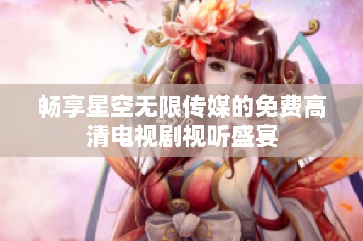 畅享星空无限传媒的免费高清电视剧视听盛宴