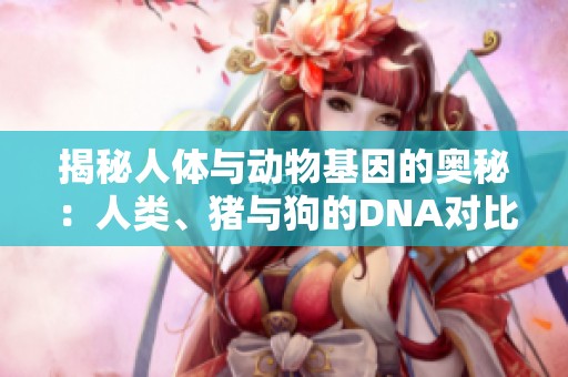 揭秘人体与动物基因的奥秘：人类、猪与狗的DNA对比分析