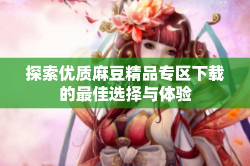 探索优质麻豆精品专区下载的最佳选择与体验
