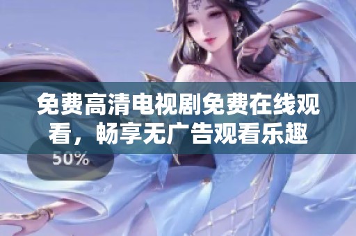 免费高清电视剧免费在线观看，畅享无广告观看乐趣