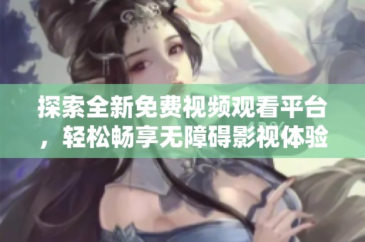 探索全新免费视频观看平台，轻松畅享无障碍影视体验