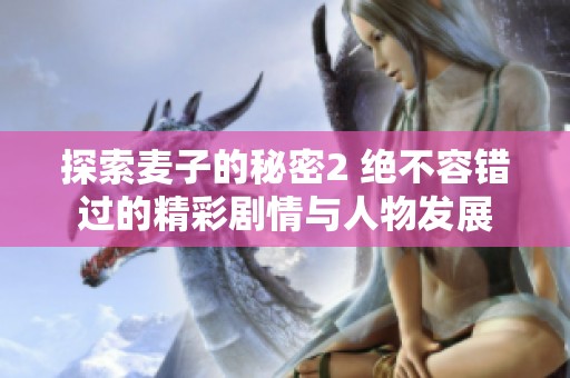 探索麦子的秘密2 绝不容错过的精彩剧情与人物发展