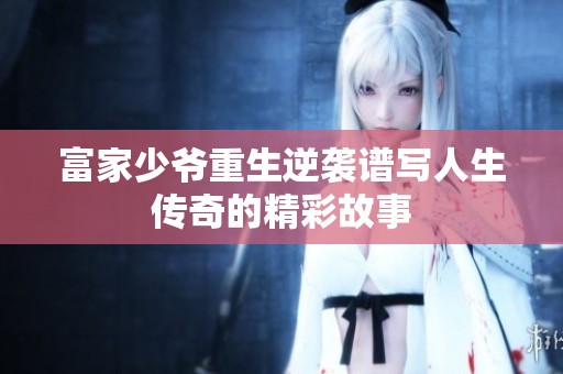 富家少爷重生逆袭谱写人生传奇的精彩故事