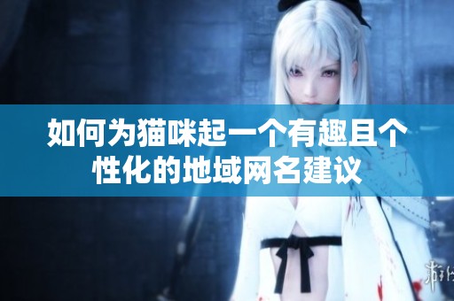 如何为猫咪起一个有趣且个性化的地域网名建议