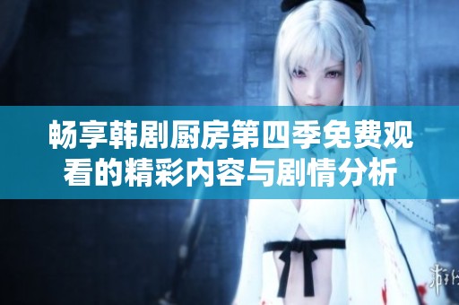 畅享韩剧厨房第四季免费观看的精彩内容与剧情分析