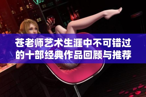 苍老师艺术生涯中不可错过的十部经典作品回顾与推荐
