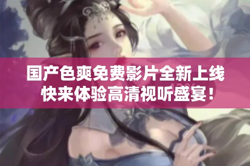 国产色爽免费影片全新上线 快来体验高清视听盛宴！