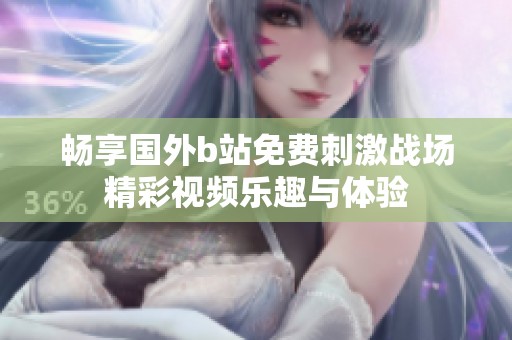 畅享国外b站免费刺激战场精彩视频乐趣与体验